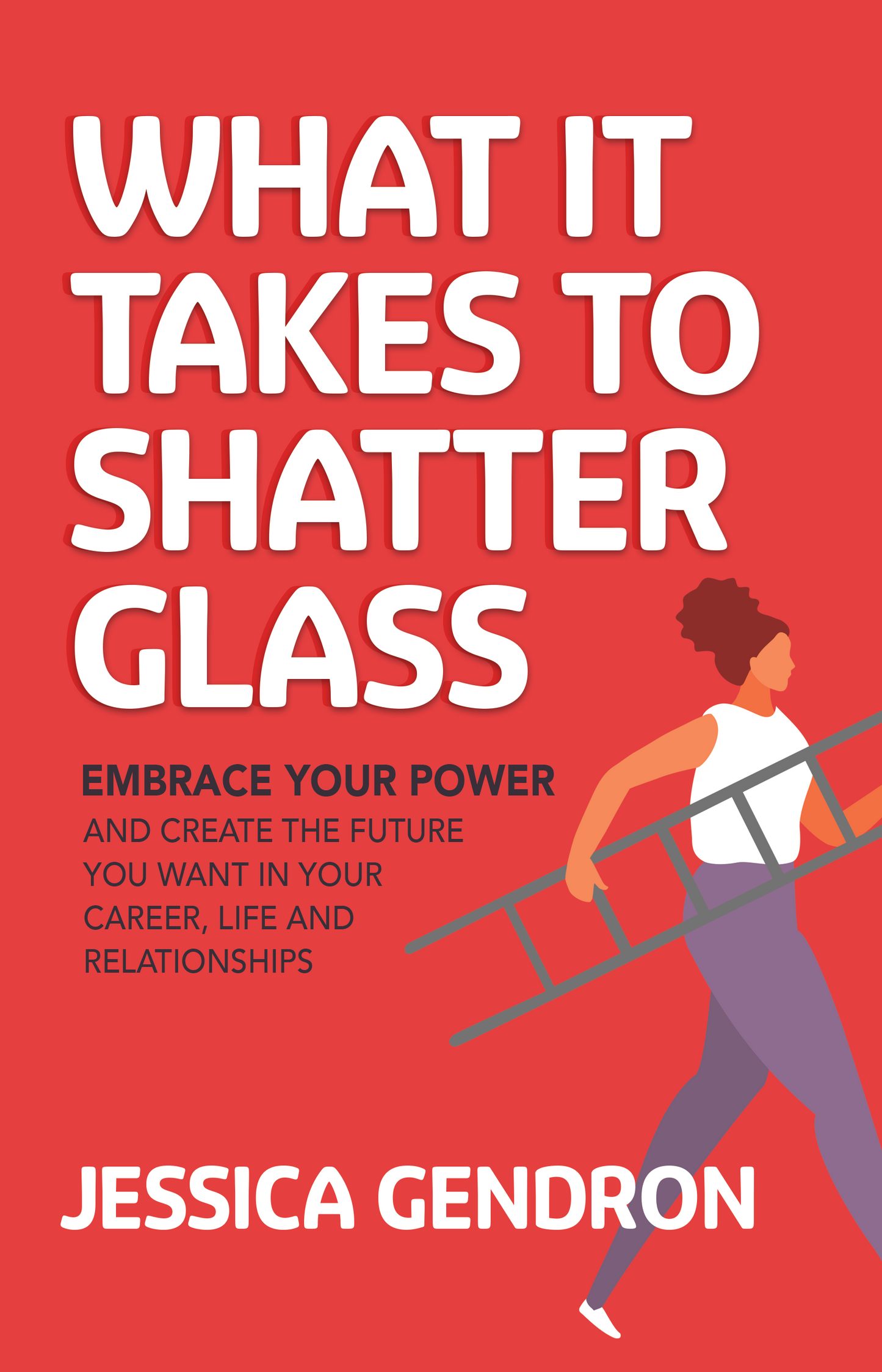What It Takes to Shatter Glass: Embrace Your Power and Create the Future You Want in Your Career, Life, and Relationships